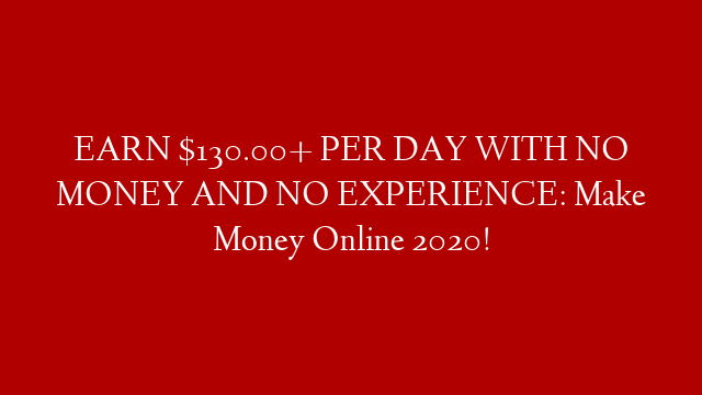 EARN $130.00+ PER DAY WITH NO MONEY AND NO EXPERIENCE: Make Money Online 2020!