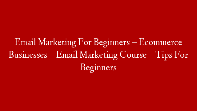 Email Marketing For Beginners – Ecommerce Businesses – Email Marketing Course – Tips For Beginners