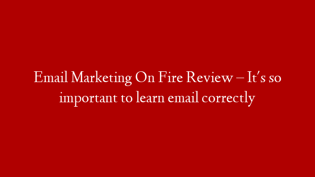 Email Marketing On Fire Review – It's so important to learn email correctly