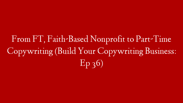 From FT, Faith-Based Nonprofit to Part-Time Copywriting (Build Your Copywriting Business: Ep 36) post thumbnail image