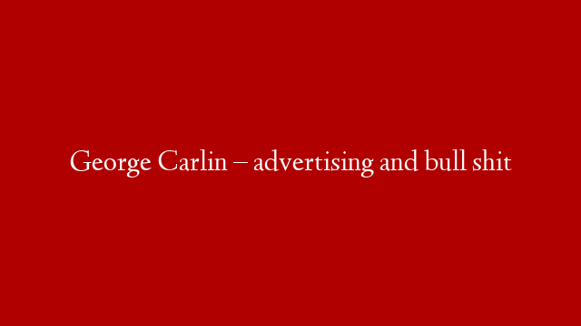 George Carlin – advertising and bull shit