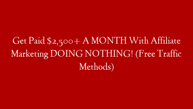 Get Paid $2,500+ A MONTH With Affiliate Marketing DOING NOTHING! (Free Traffic Methods)