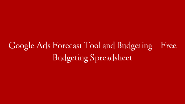 Google Ads Forecast Tool and Budgeting – Free Budgeting Spreadsheet