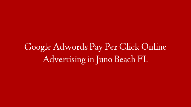 Google Adwords Pay Per Click Online Advertising in  Juno Beach FL