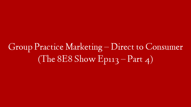 Group Practice Marketing – Direct to Consumer  (The 8E8 Show Ep113 – Part 4)