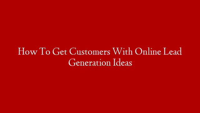 How To Get Customers With Online Lead Generation Ideas