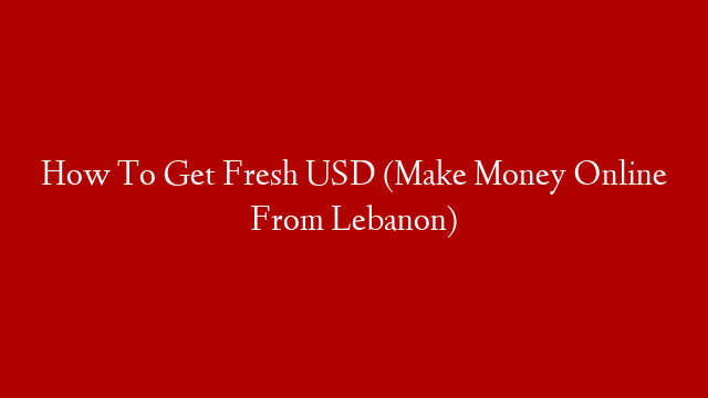 How To Get Fresh USD (Make Money Online From Lebanon)