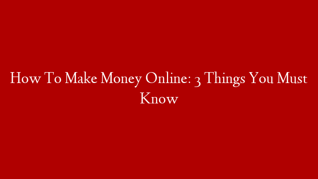 How To Make Money Online: 3 Things You Must Know post thumbnail image