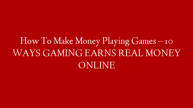 How To Make Money Playing Games – 10 WAYS GAMING EARNS REAL MONEY ONLINE