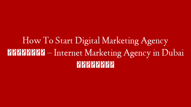 How To Start  Digital Marketing Agency 💯🎬 – Internet Marketing Agency in Dubai 🇦🇪