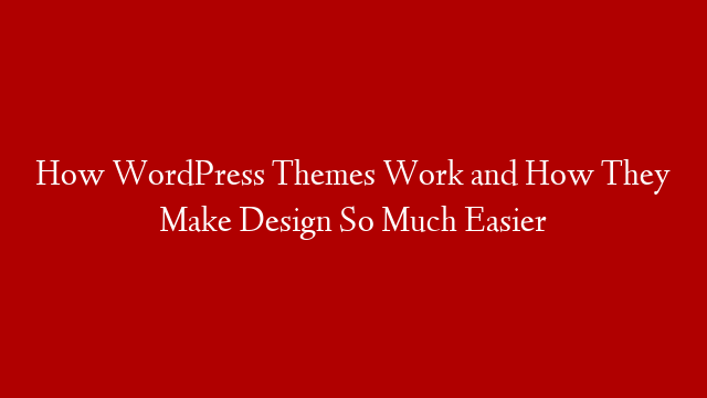 How WordPress Themes Work and How They Make Design So Much Easier