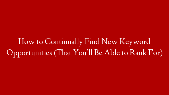 How to Continually Find New Keyword Opportunities (That You'll Be Able to Rank For)