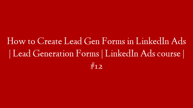 How to Create Lead Gen Forms in LinkedIn Ads | Lead Generation Forms | LinkedIn Ads course | #12
