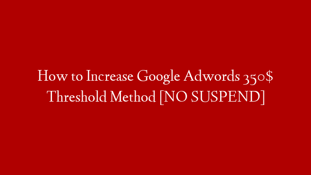 How to Increase Google Adwords 350$ Threshold Method [NO SUSPEND]