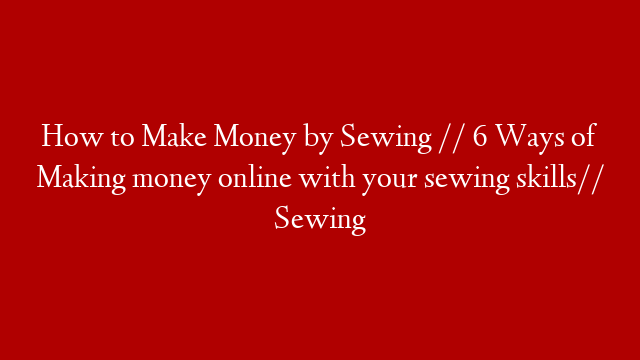 How to Make Money by Sewing // 6 Ways of Making money online with your sewing skills// Sewing