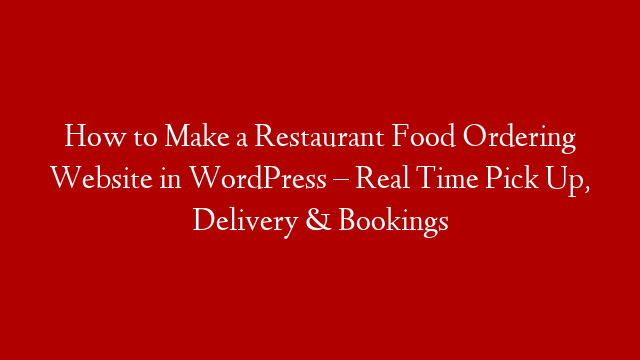 How to Make a Restaurant Food Ordering Website in WordPress – Real Time Pick Up, Delivery & Bookings