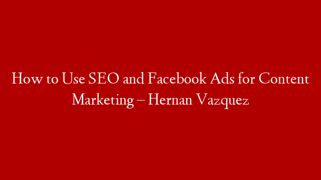 How to Use SEO and Facebook Ads for Content Marketing – Hernan Vazquez