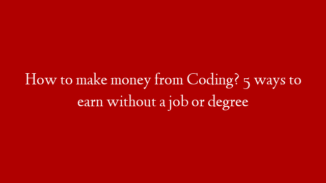 How to make money from Coding? 5 ways to earn without a job or degree