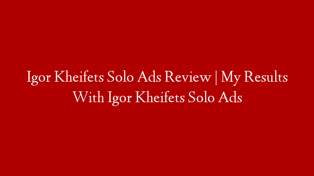 Igor Kheifets Solo Ads Review | My Results With Igor Kheifets Solo Ads