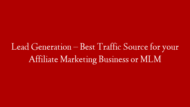 Lead Generation – Best Traffic Source for your Affiliate Marketing Business or MLM