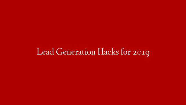 Lead Generation Hacks for 2019