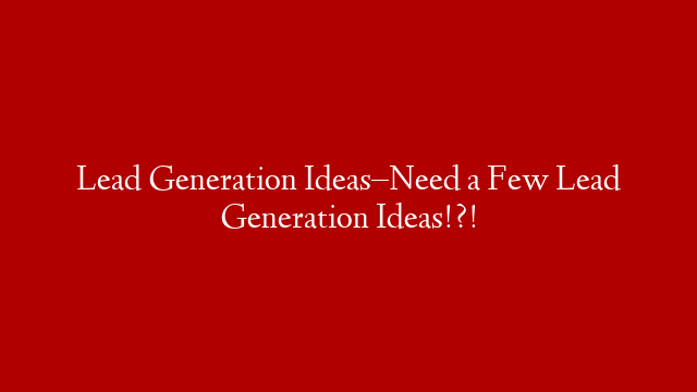 Lead Generation Ideas–Need a Few Lead Generation Ideas!?! post thumbnail image