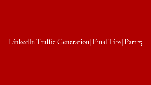 LinkedIn Traffic Generation| Final Tips| Part-5