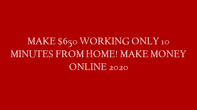 MAKE $650 WORKING ONLY 10 MINUTES FROM HOME! MAKE MONEY ONLINE 2020