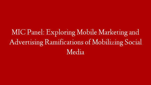 MIC Panel: Exploring Mobile Marketing and Advertising Ramifications of Mobilizing Social Media