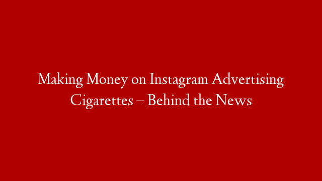 Making Money on Instagram Advertising Cigarettes – Behind the News