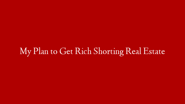 My Plan to Get Rich Shorting Real Estate