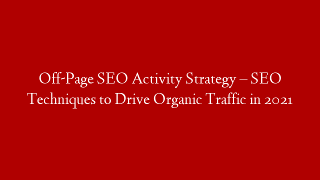 Off-Page SEO Activity Strategy – SEO Techniques to Drive Organic Traffic in 2021