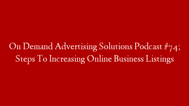 On Demand Advertising Solutions Podcast #74; Steps To Increasing Online Business Listings post thumbnail image