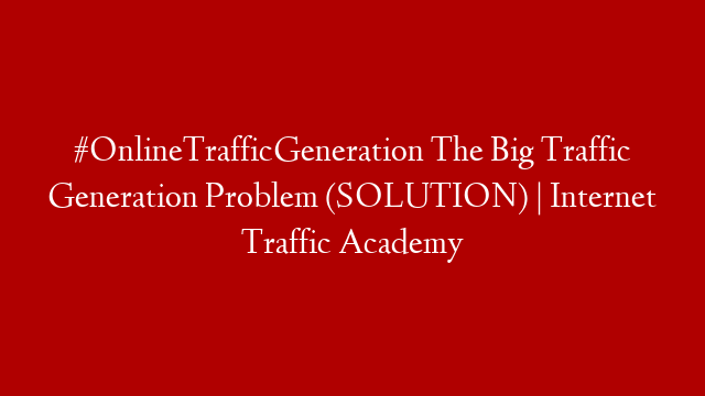 #OnlineTrafficGeneration The Big Traffic Generation Problem (SOLUTION) | Internet Traffic Academy