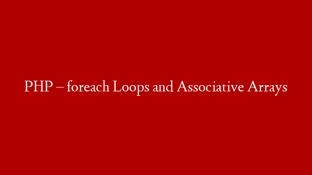 PHP – foreach Loops and Associative Arrays