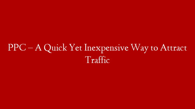 PPC – A Quick Yet Inexpensive Way to Attract Traffic