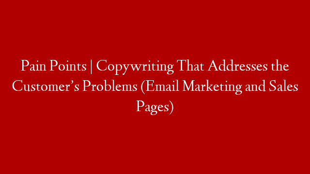 Pain Points | Copywriting That Addresses the Customer’s Problems (Email Marketing and Sales Pages)