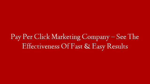 Pay Per Click Marketing Company – See The Effectiveness Of Fast & Easy Results