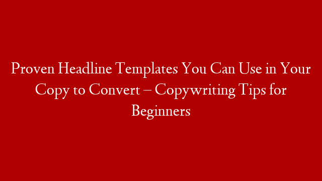 Proven Headline Templates You Can Use in Your Copy to Convert – Copywriting Tips for Beginners