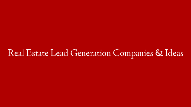 Real Estate Lead Generation Companies & Ideas
