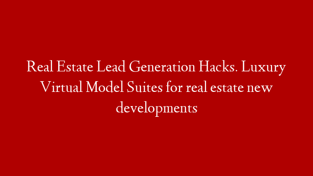 Real Estate Lead Generation Hacks. Luxury Virtual Model Suites for real estate new developments