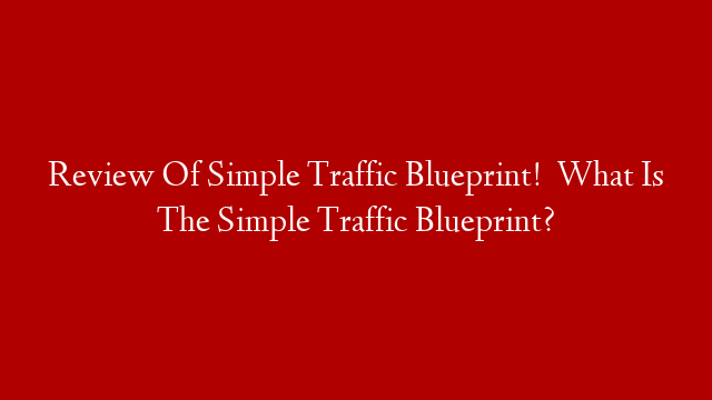 Review Of Simple Traffic Blueprint!    What Is The Simple Traffic Blueprint?