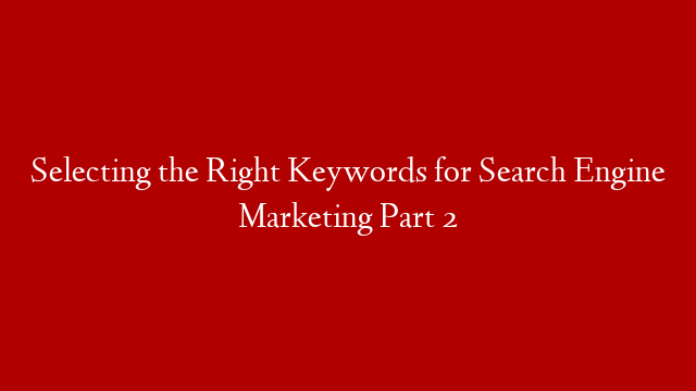 Selecting the Right Keywords for Search Engine Marketing Part 2