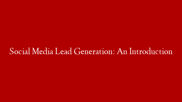 Social Media Lead Generation: An Introduction