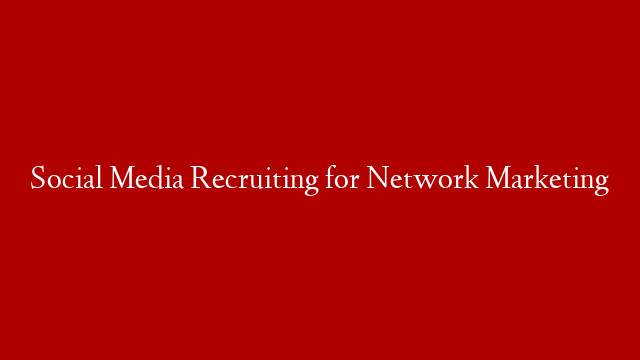 Social Media Recruiting for Network Marketing