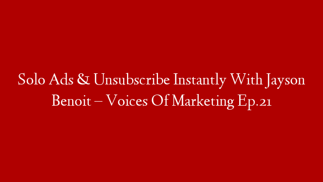 Solo Ads & Unsubscribe Instantly With Jayson Benoit – Voices Of Marketing Ep.21