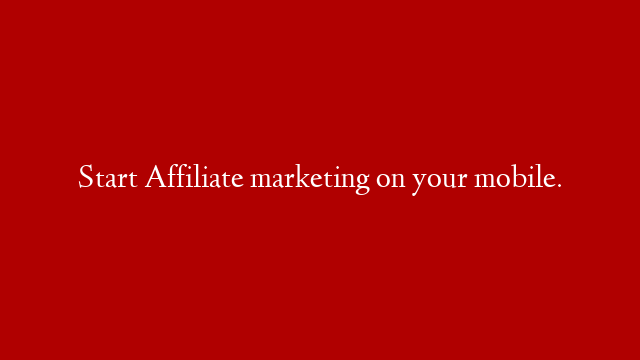 Start Affiliate marketing on your mobile.