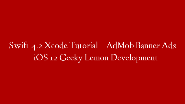 Swift 4.2 Xcode Tutorial – AdMob Banner Ads – iOS 12 Geeky Lemon Development