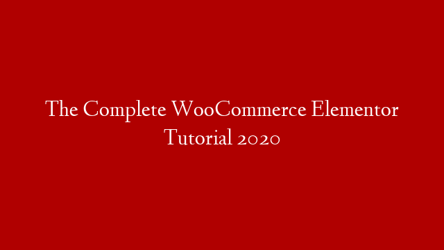 The Complete WooCommerce Elementor Tutorial 2020