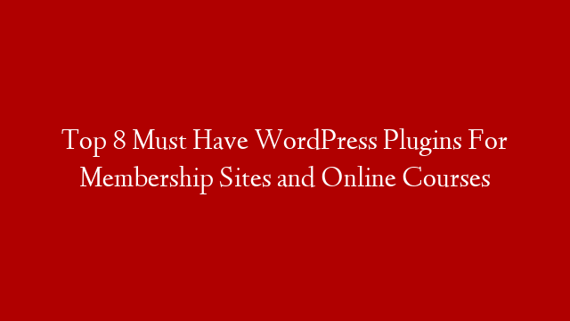 Top 8 Must Have WordPress Plugins For Membership Sites and Online Courses